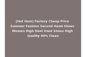 [Hot Item] Factory Cheap Price Summer Fashion Second Hand Shoes Women High Heel Used Shoes High Quality 90% Clean