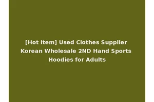 [Hot Item] Used Clothes Supplier Korean Wholesale 2ND Hand Sports Hoodies for Adults