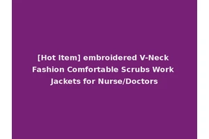 [Hot Item] embroidered V-Neck Fashion Comfortable Scrubs Work Jackets for Nurse/Doctors