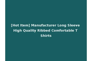[Hot Item] Manufacturer Long Sleeve High Quality Ribbed Comfortable T Shirts