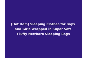 [Hot Item] Sleeping Clothes for Boys and Girls Wrapped in Super Soft Fluffy Newborn Sleeping Bags