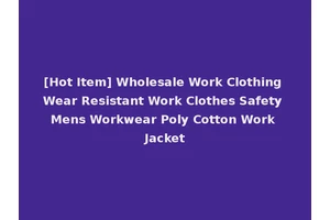 [Hot Item] Wholesale Work Clothing Wear Resistant Work Clothes Safety Mens Workwear Poly Cotton Work Jacket