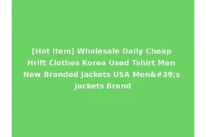 [Hot Item] Wholesale Daily Cheap Hrift Clothes Korea Used Tshirt Men New Branded Jackets USA Men's Jackets Brand