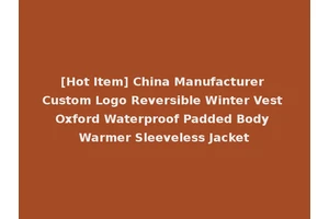 [Hot Item] China Manufacturer Custom Logo Reversible Winter Vest Oxford Waterproof Padded Body Warmer Sleeveless Jacket