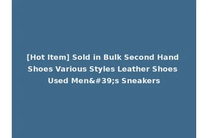 [Hot Item] Sold in Bulk Second Hand Shoes Various Styles Leather Shoes Used Men's Sneakers