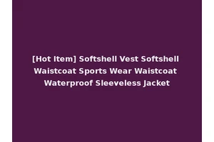 [Hot Item] Softshell Vest Softshell Waistcoat Sports Wear Waistcoat Waterproof Sleeveless Jacket