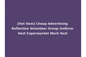 [Hot Item] Cheap Advertising Reflective Volunteer Group Uniform Vest Supermarket Work Vest