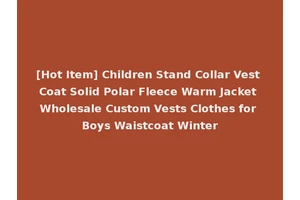 [Hot Item] Children Stand Collar Vest Coat Solid Polar Fleece Warm Jacket Wholesale Custom Vests Clothes for Boys Waistcoat Winter
