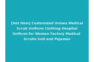 [Hot Item] Customized Unisex Medical Scrub Uniform Clothing Hospital Uniform for Women Factory Medical Scrubs Suit and Pajamas