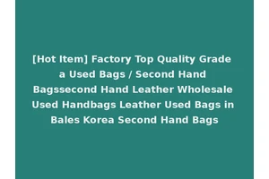 [Hot Item] Factory Top Quality Grade a Used Bags / Second Hand Bagssecond Hand Leather Wholesale Used Handbags Leather Used Bags in Bales Korea Second Hand Bags
