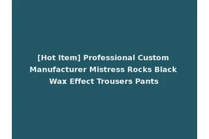 [Hot Item] Professional Custom Manufacturer Mistress Rocks Black Wax Effect Trousers Pants