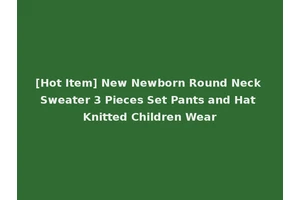 [Hot Item] New Newborn Round Neck Sweater 3 Pieces Set Pants and Hat Knitted Children Wear