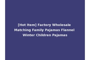 [Hot Item] Factory Wholesale Matching Family Pajamas Flannel Winter Children Pajamas