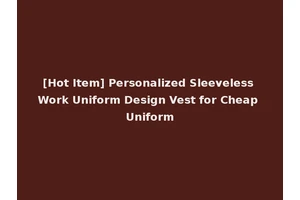 [Hot Item] Personalized Sleeveless Work Uniform Design Vest for Cheap Uniform