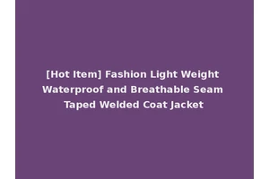 [Hot Item] Fashion Light Weight Waterproof and Breathable Seam Taped Welded Coat Jacket
