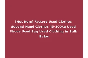[Hot Item] Factory Used Clothes Second Hand Clothes 45-100kg Used Shoes Used Bag Used Clothing in Bulk Bales