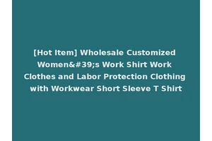 [Hot Item] Wholesale Customized Women's Work Shirt Work Clothes and Labor Protection Clothing with Workwear Short Sleeve T Shirt