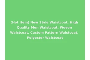 [Hot Item] New Style Waistcoat, High Quality Men Waistcoat, Woven Waistcoat, Custom Pattern Waistcoat, Polyester Waistcoat