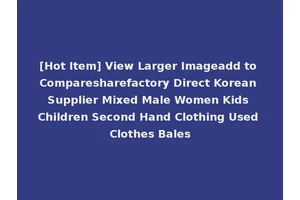 [Hot Item] View Larger Imageadd to Comparesharefactory Direct Korean Supplier Mixed Male Women Kids Children Second Hand Clothing Used Clothes Bales