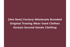 [Hot Item] Factory Wholesale Branded Original Traning Wear Used Clothes Korean Second Hands Clothing
