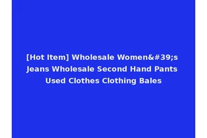 [Hot Item] Wholesale Women's Jeans Wholesale Second Hand Pants Used Clothes Clothing Bales