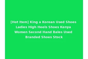 [Hot Item] King a Korean Used Shoes Ladies High Heels Shoes Kenya Women Second Hand Bales Used Branded Shoes Stock