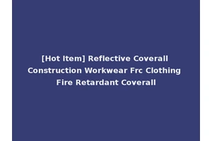 [Hot Item] Reflective Coverall Construction Workwear Frc Clothing Fire Retardant Coverall