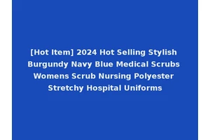 [Hot Item] 2024 Hot Selling Stylish Burgundy Navy Blue Medical Scrubs Womens Scrub Nursing Polyester Stretchy Hospital Uniforms