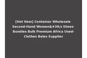 [Hot Item] Container Wholesale Second-Hand Women's Shoes Bundles Bulk Premium Africa Used-Clothes Bales Supplier