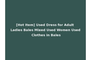 [Hot Item] Used Dress for Adult Ladies Bales Mixed Used Women Used Clothes in Bales