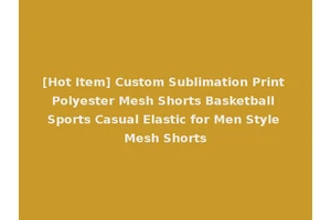 [Hot Item] Custom Sublimation Print Polyester Mesh Shorts Basketball Sports Casual Elastic for Men Style Mesh Shorts