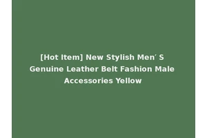 [Hot Item] New Stylish Men′ S Genuine Leather Belt Fashion Male Accessories Yellow
