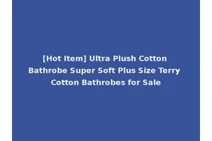 [Hot Item] Ultra Plush Cotton Bathrobe Super Soft Plus Size Terry Cotton Bathrobes for Sale