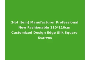 [Hot Item] Manufacturer Professional New Fashionable 110*110cm Customized Design Edge Silk Square Scarves