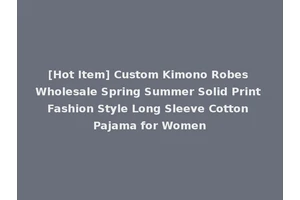 [Hot Item] Custom Kimono Robes Wholesale Spring Summer Solid Print Fashion Style Long Sleeve Cotton Pajama for Women