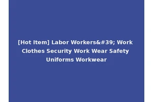 [Hot Item] Labor Workers' Work Clothes Security Work Wear Safety Uniforms Workwear