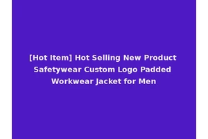 [Hot Item] Hot Selling New Product Safetywear Custom Logo Padded Workwear Jacket for Men