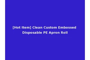 [Hot Item] Clean Custom Embossed Disposable PE Apron Roll