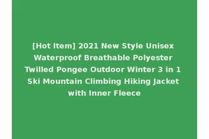 [Hot Item] 2021 New Style Unisex Waterproof Breathable Polyester Twilled Pongee Outdoor Winter 3 in 1 Ski Mountain Climbing Hiking Jacket with Inner Fleece