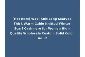 [Hot Item] Wool Knit Long Scarves Thick Warm Cable Knitted Winter Scarf Cashmere for Women High Quality Wholesale Custom Solid Color Adult
