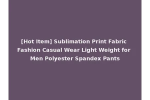 [Hot Item] Sublimation Print Fabric Fashion Casual Wear Light Weight for Men Polyester Spandex Pants