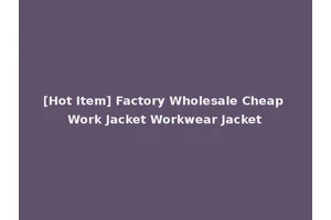 [Hot Item] Factory Wholesale Cheap Work Jacket Workwear Jacket