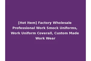 [Hot Item] Factory Wholesale Professional Work Smock Uniforms, Work Uniform Coverall, Custom Made Work Wear