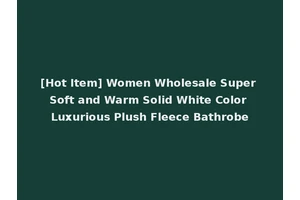 [Hot Item] Women Wholesale Super Soft and Warm Solid White Color Luxurious Plush Fleece Bathrobe