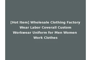 [Hot Item] Wholesale Clothing Factory Wear Labor Coverall Custom Workwear Uniform for Men Women Work Clothes
