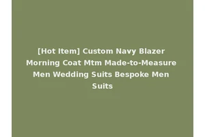 [Hot Item] Custom Navy Blazer Morning Coat Mtm Made-to-Measure Men Wedding Suits Bespoke Men Suits