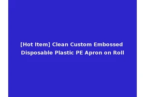 [Hot Item] Clean Custom Embossed Disposable Plastic PE Apron on Roll