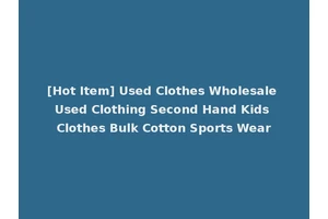 [Hot Item] Used Clothes Wholesale Used Clothing Second Hand Kids Clothes Bulk Cotton Sports Wear