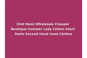 [Hot Item] Wholesale Cheaper Boutique Summer Lady Cotton Short Pants Second Hand Used Clothes