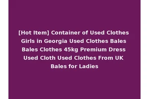 [Hot Item] Container of Used Clothes Girls in Georgia Used Clothes Bales Bales Clothes 45kg Premium Dress Used Cloth Used Clothes From UK Bales for Ladies